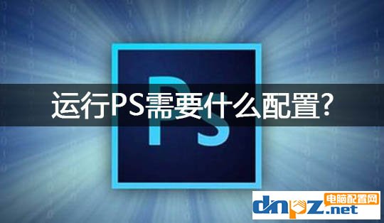 ps電腦配置要求 運(yùn)行photoshop需要什么配置