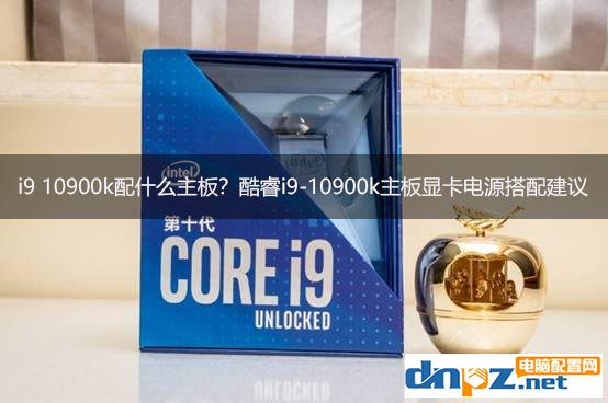 i9 10900k配什么主板？酷睿i9-10900k主板顯卡電源搭配建議