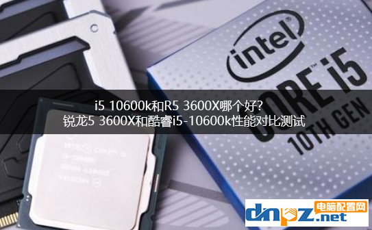 i5 10600k和R5 3600X哪個(gè)好？銳龍5 3600X和酷睿i5-10600k性能對(duì)比測試