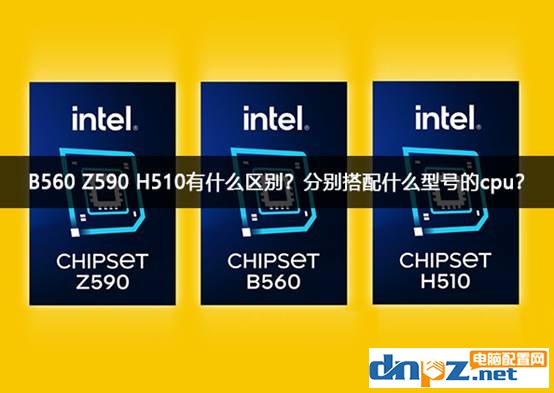 B560 Z590 H510有什么區(qū)別？分別搭配什么型號的cpu？