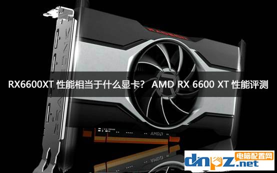 RX6600XT性能相當于什么顯卡？AMD RX 6600 XT性能評測