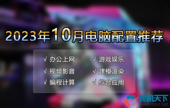 2023年10月優(yōu)選電腦配置推薦 滿足游戲、辦公、生產(chǎn)力等各種需求