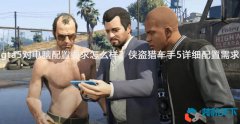 gta 5對電腦配置要求怎么樣？俠盜獵車手5詳細配置需求