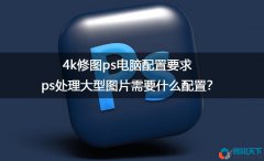 ps處理大型圖片需要什么配置？4k修圖ps電腦配置要求